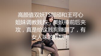 高颜值双妖TS那颀和王可心姐妹调教贱奴，美妖棒前后夹攻，真是给这贱狗赚翻了，有女人味的妖妖！