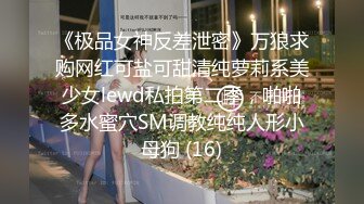 《极品女神反差泄密》万狼求购网红可盐可甜清纯萝莉系美少女lewd私拍第二季，啪啪多水蜜穴SM调教纯纯人形小母狗 (16)