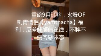 ⚫️⚫️重磅9月订购，火爆OF刺青情侣【yamthacha】福利，反差妹颜值在线，不胖不瘦肉感体态