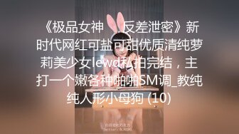 《极品女神☀️反差泄密》新时代网红可盐可甜优质清纯萝莉美少女lewd私拍完结，主打一个嫩各种啪啪SM调_教纯纯人形小母狗 (10)