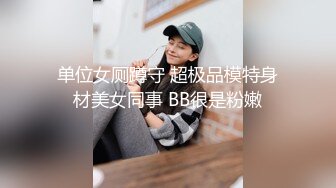 单位女厕蹲守 超极品模特身材美女同事 BB很是粉嫩