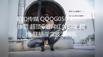 扣扣传媒 QQOG050 老师の体罚 超顶G奶网红美少女 樱桃 狂插淫穴波涛胸乳