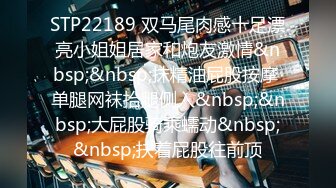 STP22189 双马尾肉感十足漂亮小姐姐居家和炮友激情&nbsp;&nbsp;抹精油屁股按摩 单腿网袜抬腿侧入&nbsp;&nbsp;大屁股骑乘蠕动&nbsp;&nbsp;扶着屁股往前顶