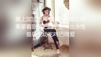 晚上加班吃宵夜灌醉未婚女同事蒙着眼睛把她下面摸出水性奋后主动吃鸡巴做爱