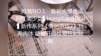 ✿网黄NO.1✿ 最新火爆香港网红美少女▌HongKongDoll▌新作系列《情侣游戏2》玩弄肉体 情趣开档性爱狂射鲜鲍