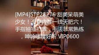 [MP4]STP28276 甜美呆萌美少女！没穿内裤一线天肥穴！手指抽插扣弄，手法非常熟练，呻吟嗲嗲好听 VIP0600