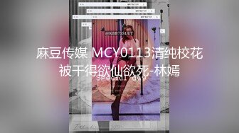 麻豆传媒 MCY0113清纯校花被干得欲仙欲死-林嫣