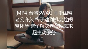 [MP4]台灣SWAG 垂涎闺蜜老公许久 终于逮到机会趁闺蜜怀孕 帮忙解决老公性需求超主动服务