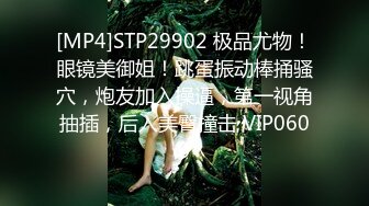 [MP4]STP29902 极品尤物！眼镜美御姐！跳蛋振动棒捅骚穴，炮友加入操逼，第一视角抽插，后入美臀撞击 VIP0600