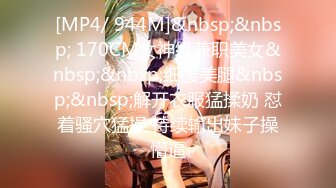 [MP4/ 944M]&nbsp;&nbsp; 170CM女神级兼职美女&nbsp;&nbsp;细腰美腿&nbsp;&nbsp;解开衣服猛揉奶 怼着骚穴猛操 持续输出妹子操懵逼