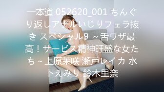 一本道 052620_001 ちんぐり返しアナルいじりフェラ抜き スペシャル9 ～舌ワザ最高！サービス精神旺盛な女たち～上原茉咲 瀬戸レイカ 水卜えみり 鈴木里奈