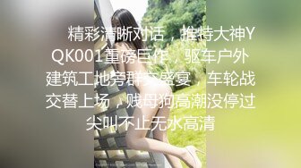 ❤️精彩清晰对话，推特大神YQK001重磅巨作，驱车户外建筑工地旁群交盛宴，车轮战交替上场，贱母狗高潮没停过尖叫不止无水高清