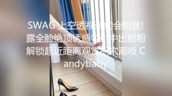 SWAG 上空透视装约会粉丝!露全脸绝顶诱惑勾引中出粉粉解锁超近距离观赏抠穴潮喷 Candybaby