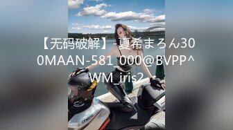 【无码破解】-夏希まろん300MAAN-581_000@BVPP^WM_iris2