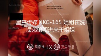 星空传媒 XKG-165 姐姐在洗澡弟弟闯进来干姐姐