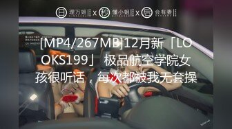 [MP4/267MB]12月新「LOOKS199」 极品航空学院女孩很听话，每次都被我无套操