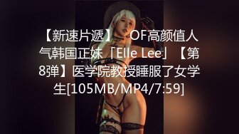 【新速片遞】 ✨OF高颜值人气韩国正妹「Elle Lee」【第8弹】医学院教授睡服了女学生[105MB/MP4/7:59]