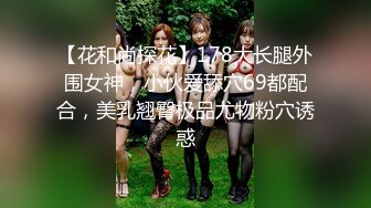 【花和尚探花】178大长腿外围女神，小伙爱舔穴69都配合，美乳翘臀极品尤物粉穴诱惑