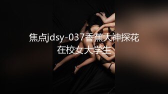 焦点jdsy-037香蕉大神探花在校女大学生