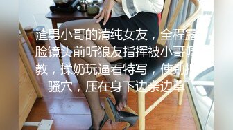 渣男小哥的清纯女友，全程露脸镜头前听狼友指挥被小哥调教，揉奶玩逼看特写，使劲抠骚穴，压在身下边亲边草